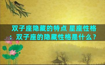 双子座隐藏的特点 星座性格：双子座的隐藏性格是什么？
